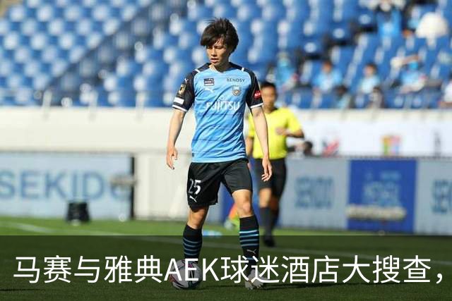 马赛与雅典AEK球迷酒店大搜查，奥林匹亚科斯的身影无处遁形！